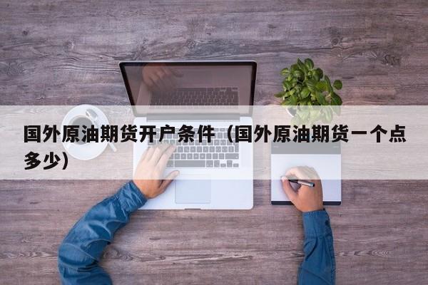 国外原油期货开户条件（国外原油期货一个点多少）