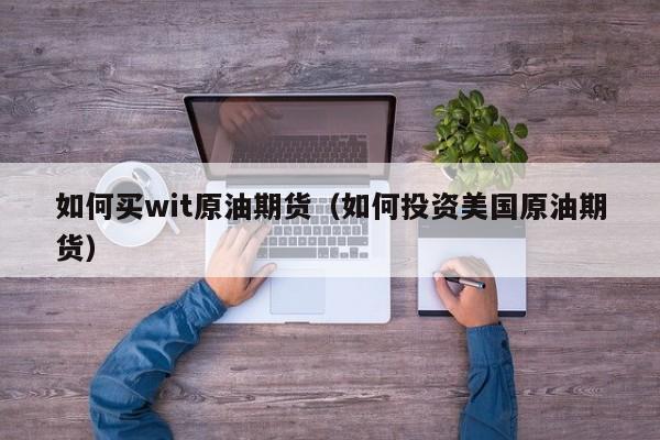 如何买wit原油期货（如何投资美国原油期货）