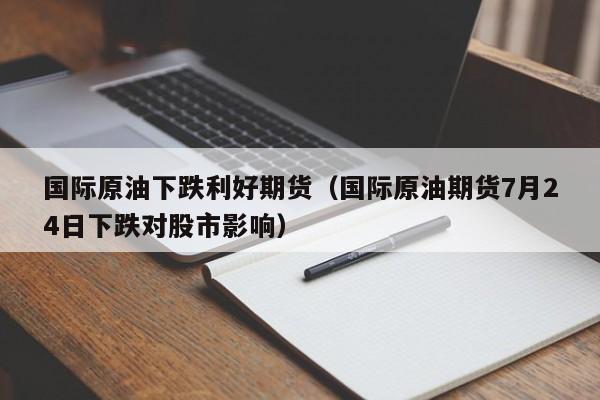 国际原油下跌利好期货（国际原油期货7月24日下跌对股市影响）