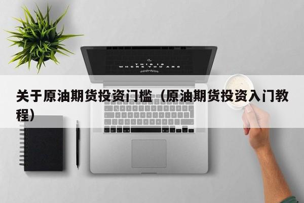关于原油期货投资门槛（原油期货投资入门教程）