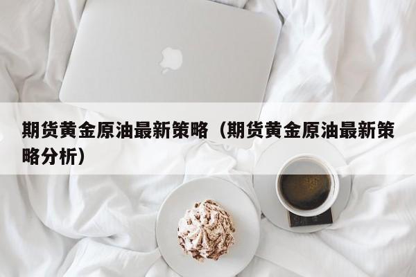 期货黄金原油最新策略（期货黄金原油最新策略分析）