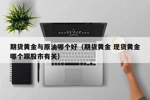 期货黄金与原油哪个好（期货黄金 现货黄金哪个跟股市有关）