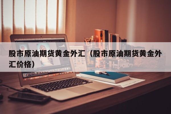 股市原油期货黄金外汇（股市原油期货黄金外汇价格）