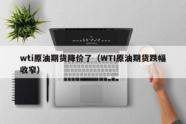 wti原油期货降价了（WTI原油期货跌幅收窄）