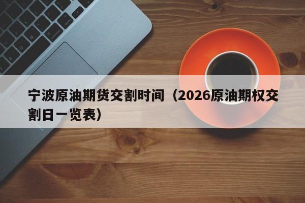 宁波原油期货交割时间（2026原油期权交割日一览表）