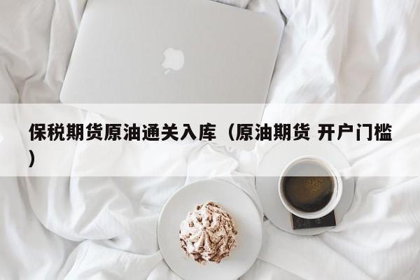 保税期货原油通关入库（原油期货 开户门槛）