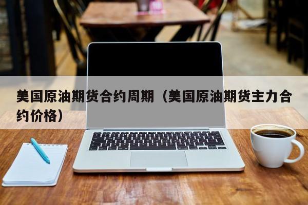美国原油期货合约周期（美国原油期货主力合约价格）