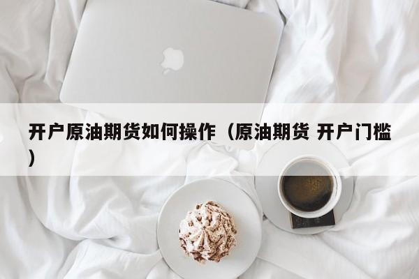 开户原油期货如何操作（原油期货 开户门槛）