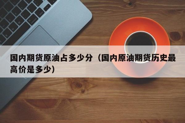国内期货原油占多少分（国内原油期货历史最高价是多少）