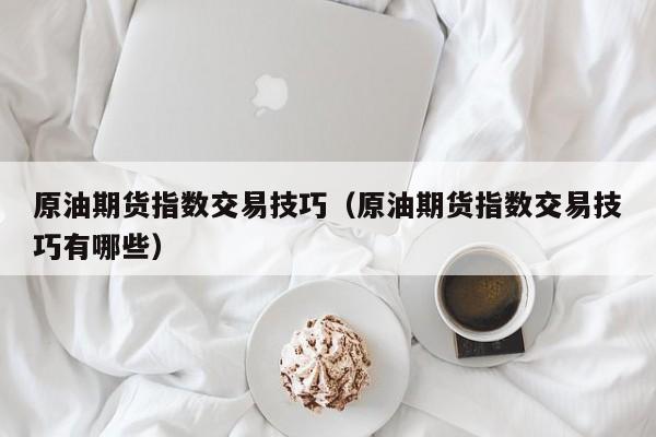 原油期货指数交易技巧（原油期货指数交易技巧有哪些）
