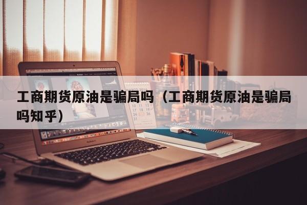 工商期货原油是骗局吗（工商期货原油是骗局吗知乎）