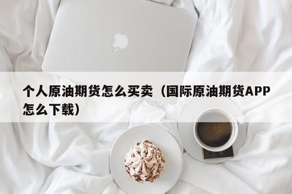 个人原油期货怎么买卖（国际原油期货APP怎么下载）