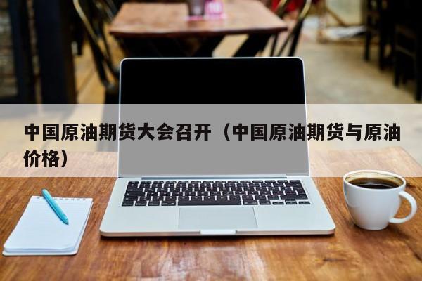 中国原油期货大会召开（中国原油期货与原油价格）