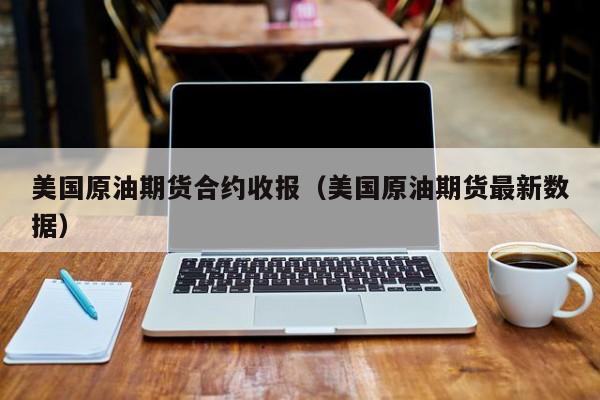 美国原油期货合约收报（美国原油期货最新数据）