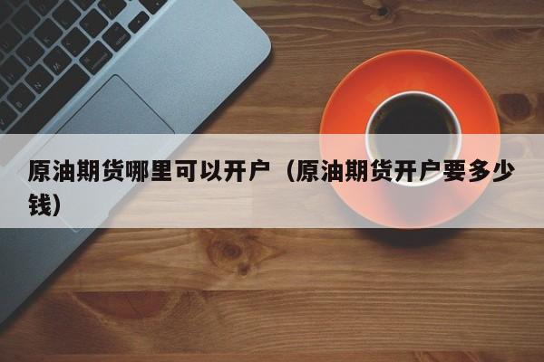 原油期货哪里可以开户（原油期货开户要多少钱）
