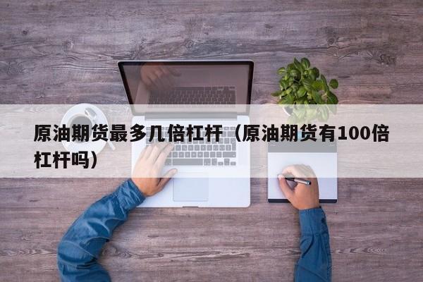 原油期货最多几倍杠杆（原油期货有100倍杠杆吗）