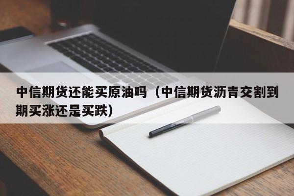 中信期货还能买原油吗（中信期货沥青交割到期买涨还是买跌）