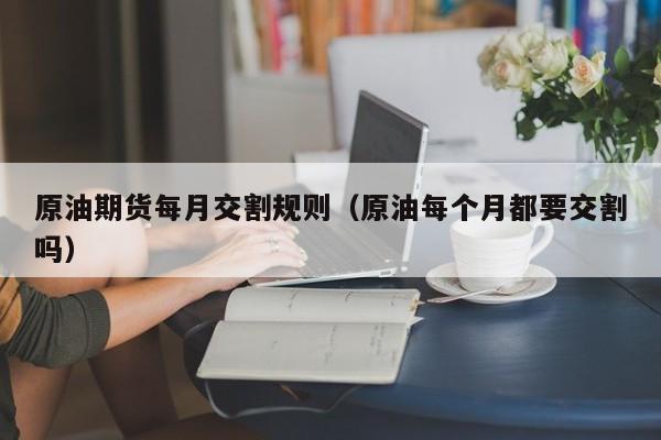 原油期货每月交割规则（原油每个月都要交割吗）