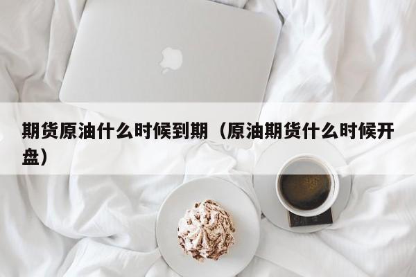 期货原油什么时候到期（原油期货什么时候开盘）
