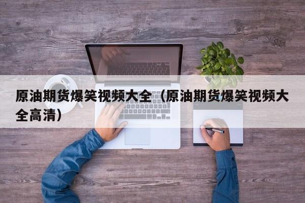 原油期货爆笑视频大全（原油期货爆笑视频大全高清）